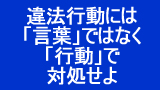 違法行動には「言葉」ではなく「行動」で対処せよ